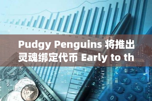 Pudgy Penguins 将推出灵魂绑定代币 Early to the Party