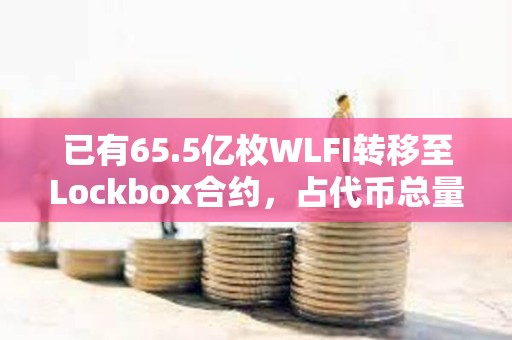 已有65.5亿枚WLFI转移至Lockbox合约，占代币总量的6.55%