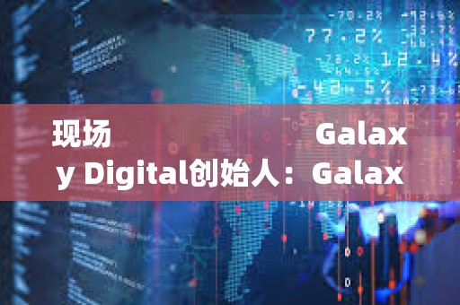现场                         Galaxy Digital创始人：Galaxy即将股票上链，或在Superstate上推出