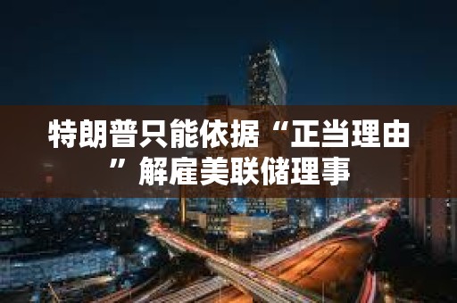 特朗普只能依据“正当理由”解雇美联储理事