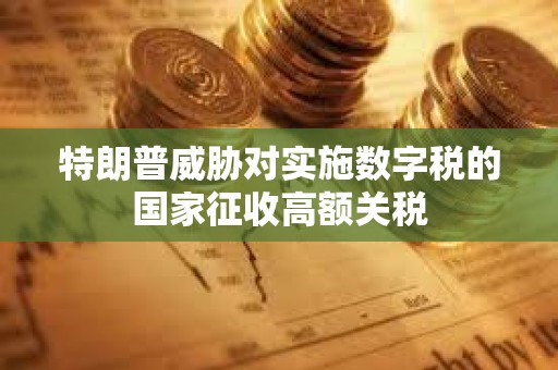 特朗普威胁对实施数字税的国家征收高额关税