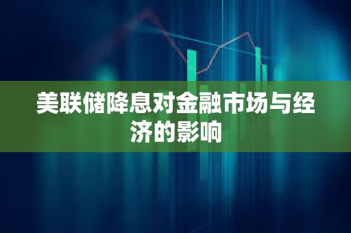美联储降息对金融市场与经济的影响