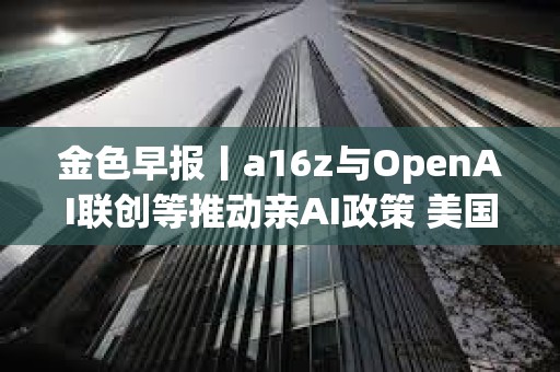 金色早报丨a16z与OpenAI联创等推动亲AI政策 美国银行拟阻止稳定币向客户支付利息