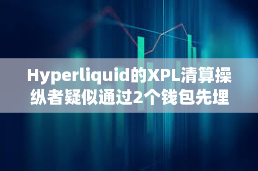 Hyperliquid的XPL清算操纵者疑似通过2个钱包先埋伏做多、再拉高引爆清算自动平仓,获利2750万美元 Hyperliquid的XPL清算操纵者疑似通过2个钱包先埋伏做多、再拉高引爆清算自动平仓,获利2750万美元