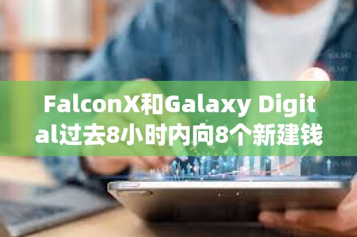 FalconX和Galaxy Digital过去8小时内向8个新建钱包转入35,948枚ETH，约合1.64亿美元