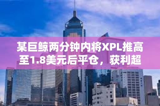 某巨鲸两分钟内将XPL推高至1.8美元后平仓，获利超1400万美元