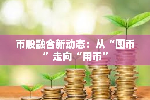 币股融合新动态：从“囤币”走向“用币”