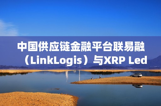 中国供应链金融平台联易融（LinkLogis）与XRP Ledger达成合作关系