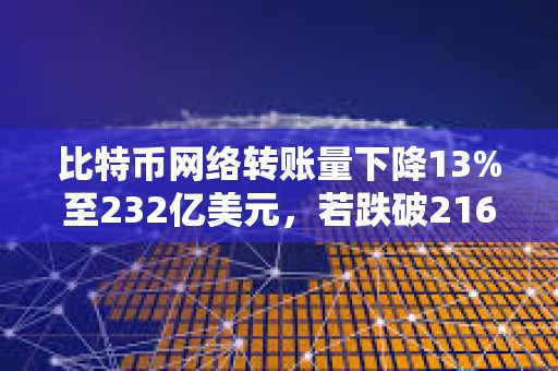 比特币网络转账量下降13%至232亿美元，若跌破216亿美元将确认走弱