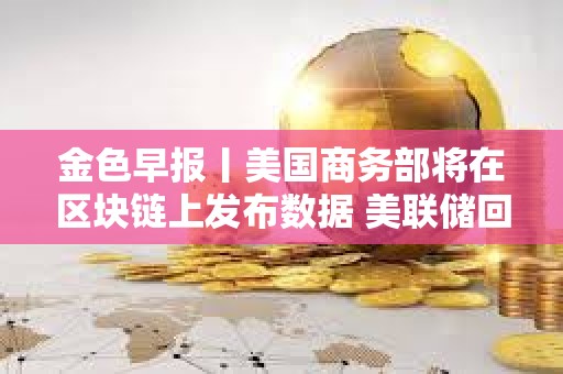 金色早报丨美国商务部将在区块链上发布数据 美联储回应解雇库克称将尊重司法裁决