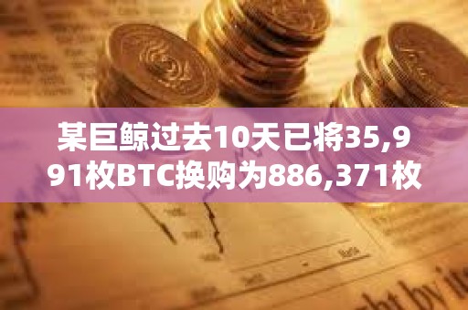 某巨鲸过去10天已将35,991枚BTC换购为886,371枚ETH