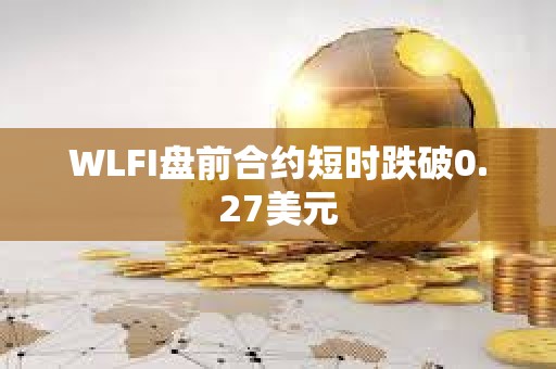 WLFI盘前合约短时跌破0.27美元