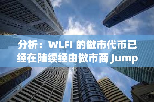 分析：WLFI 的做市代币已经在陆续经由做市商 Jump 和 DWF 进入各大 CEX