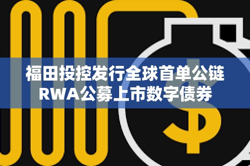 福田投控发行全球首单公链RWA公募上市数字债券
