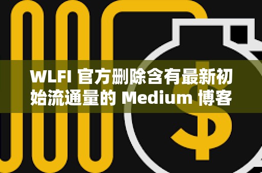 WLFI 官方删除含有最新初始流通量的 Medium 博客