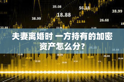 夫妻离婚时 一方持有的加密资产怎么分？