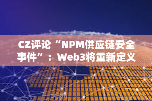 CZ评论“NPM供应链安全事件”：Web3将重新定义Web2安全性