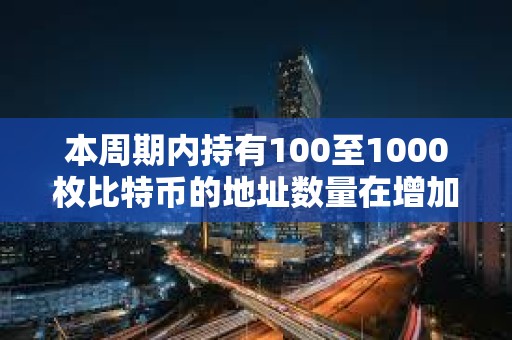 本周期内持有100至1000枚比特币的地址数量在增加