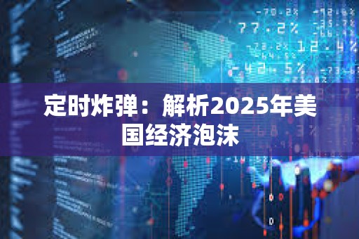 定时炸弹：解析2025年美国经济泡沫