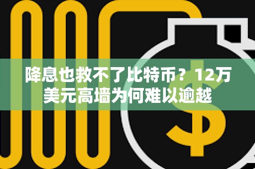 降息也救不了比特币？12万美元高墙为何难以逾越