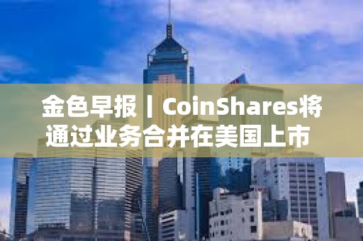 金色早报丨CoinShares将通过业务合并在美国上市 纳斯达克向SEC申请允许交易代币化证券