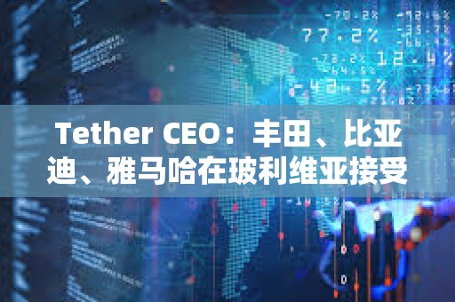 Tether CEO：丰田、比亚迪、雅马哈在玻利维亚接受USDT支付