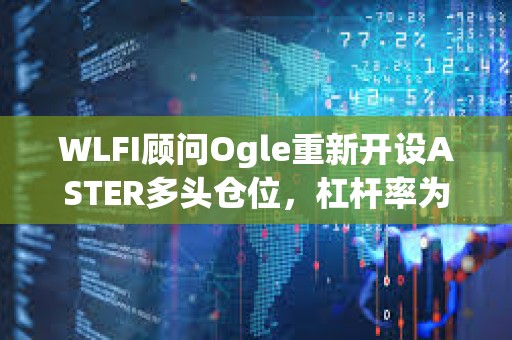 WLFI顾问Ogle重新开设ASTER多头仓位，杠杆率为3倍