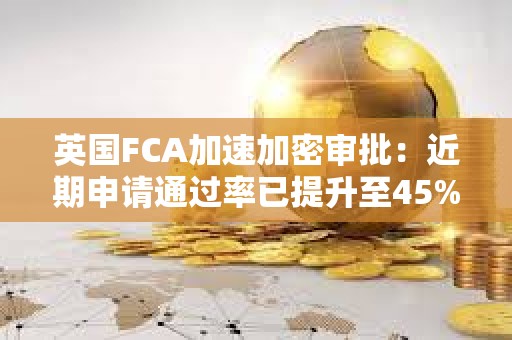 英国FCA加速加密审批：近期申请通过率已提升至45%