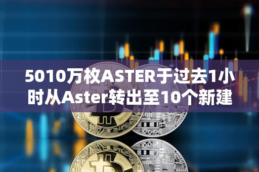 5010万枚ASTER于过去1小时从Aster转出至10个新建地址