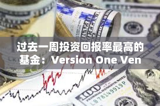 过去一周投资回报率最高的基金：Version One Ventures 7天ROI超113倍