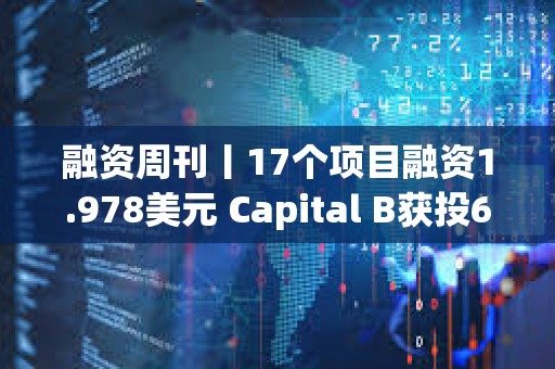 融资周刊丨17个项目融资1.978美元 Capital B获投6890万美元