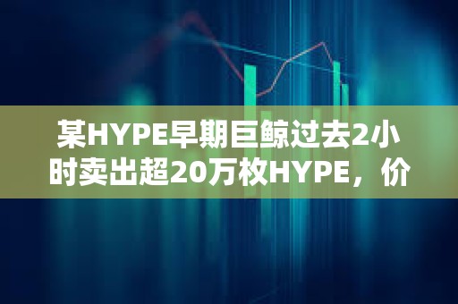某HYPE早期巨鲸过去2小时卖出超20万枚HYPE，价值约893万美元