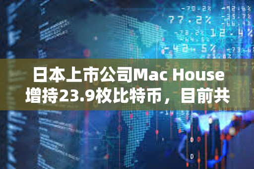 日本上市公司Mac House增持23.9枚比特币，目前共持有64.6枚