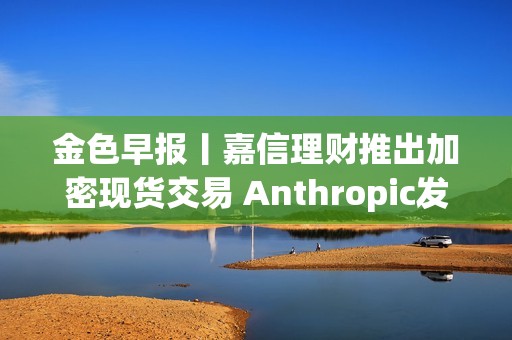 金色早报丨嘉信理财推出加密现货交易 Anthropic发布最新模型OPUS 4.7