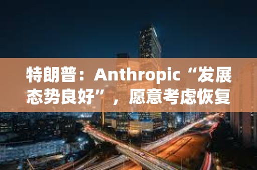 特朗普：Anthropic“发展态势良好”，愿意考虑恢复合作
