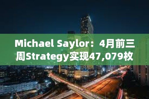 Michael Saylor：4月前三周Strategy实现47,079枚BTC收益
