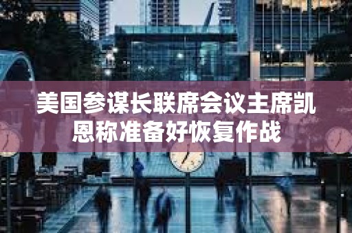 美国参谋长联席会议主席凯恩称准备好恢复作战