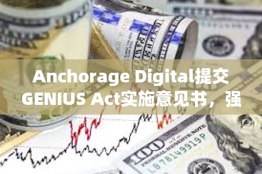 Anchorage Digital提交GENIUS Act实施意见书，强调稳定币监管框架重要性