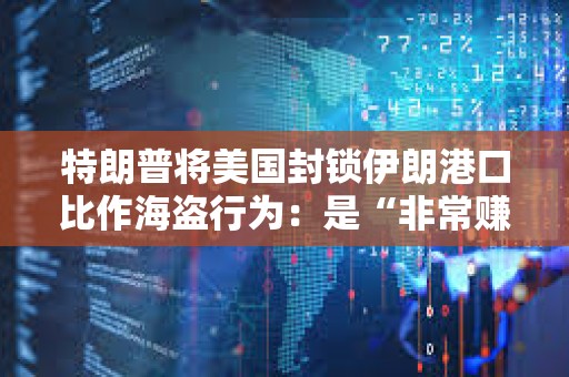 特朗普将美国封锁伊朗港口比作海盗行为：是“非常赚钱的生意”