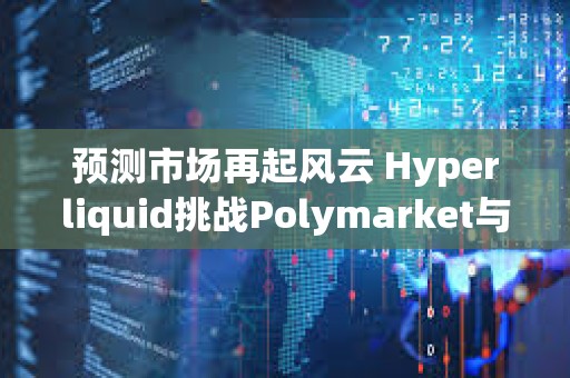 预测市场再起风云 Hyperliquid挑战Polymarket与Kalshi
