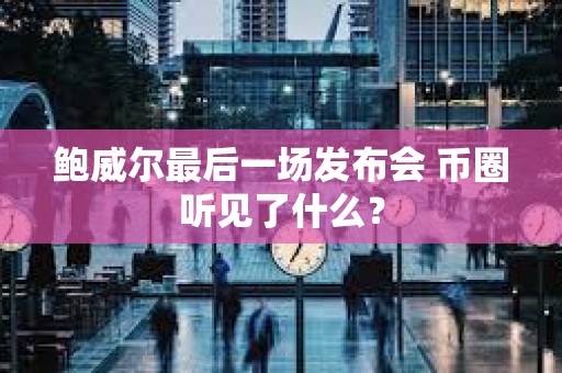 鲍威尔最后一场发布会 币圈听见了什么？