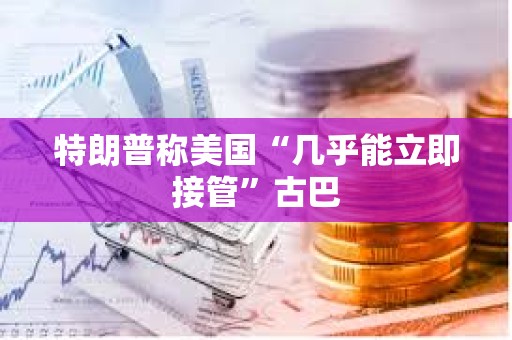 特朗普称美国“几乎能立即接管”古巴