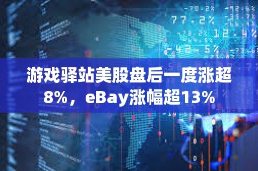 游戏驿站美股盘后一度涨超8%，eBay涨幅超13%