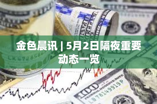 金色晨讯 | 5月2日隔夜重要动态一览