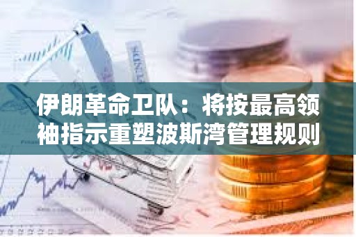 伊朗革命卫队：将按最高领袖指示重塑波斯湾管理规则