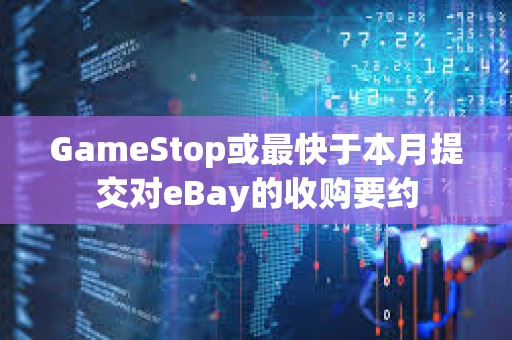 GameStop或最快于本月提交对eBay的收购要约