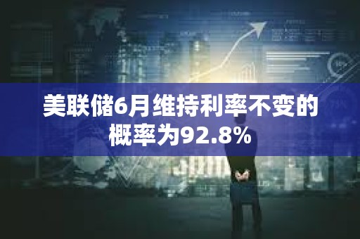美联储6月维持利率不变的概率为92.8%