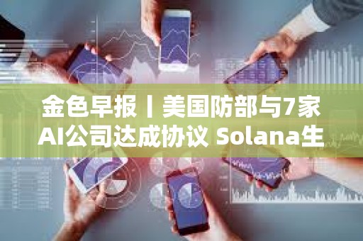 金色早报丨美国防部与7家AI公司达成协议 Solana生态DeFi项目Carrot宣布停止运营