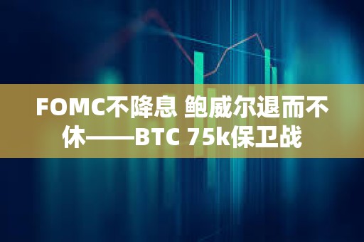 FOMC不降息 鲍威尔退而不休——BTC 75k保卫战