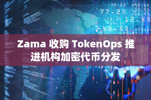 Zama 收购 TokenOps 推进机构加密代币分发